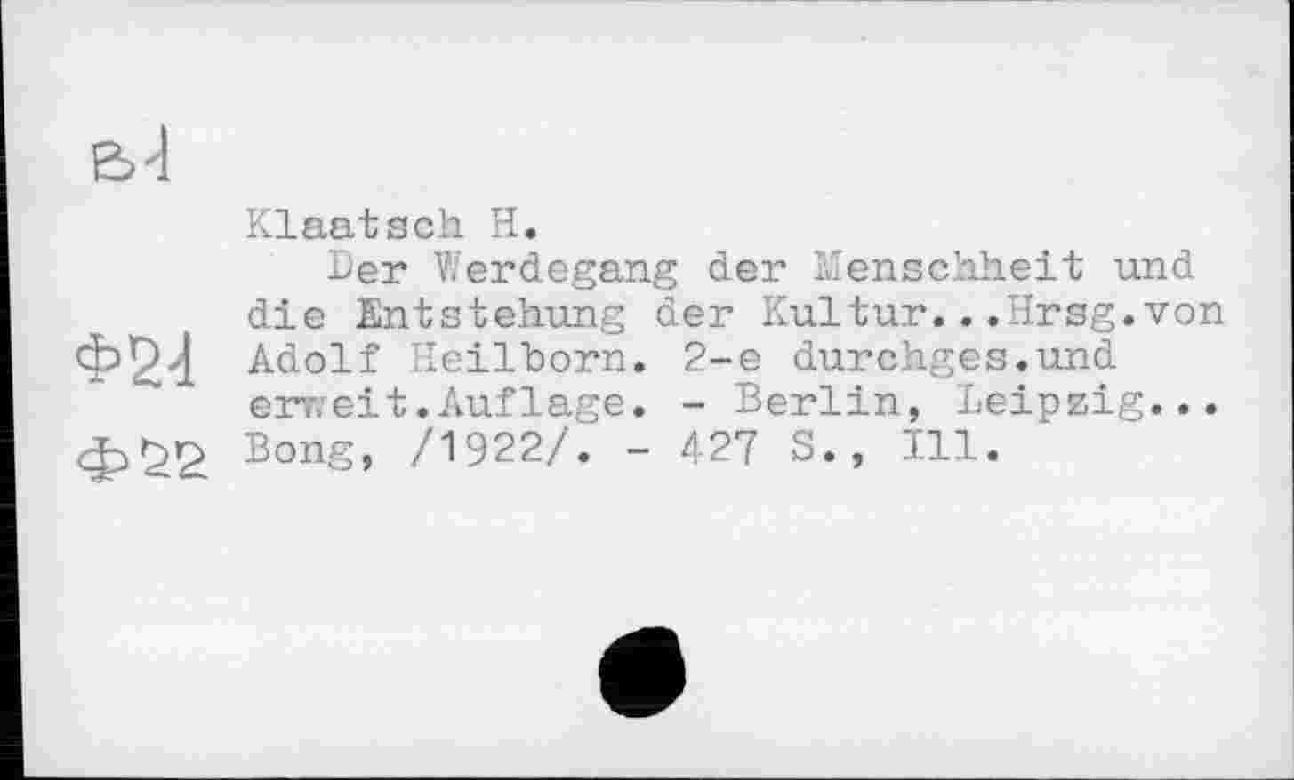 ﻿
Klaatsch H.
Der Werdegang der Menschheit und die Entstehung der Kultur...Hrsg.von Ф94 Adolf Heilhorn. 2-е durchges.und erweit.Auflage. - Berlin, Leipzig... Bong, /1922/. - 427 S. , Ill.